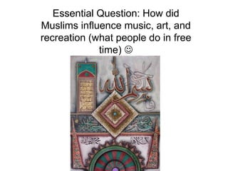 Essential Question: How did
Muslims influence music, art, and
recreation (what people do in free
time) 
 