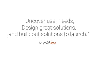 “Uncover user needs,  
Design great solutions,  
and build out solutions to launch.”
 