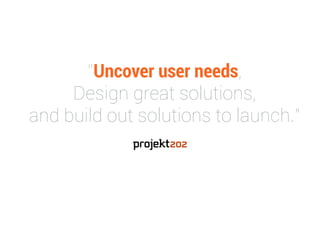 “Uncover user needs,  
Design great solutions,  
and build out solutions to launch.”
 