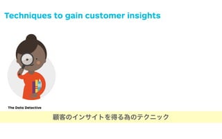 The Data Detective The AnthropologistThe Journalist
Techniques to gain customer insights
顧客のインサイトを得る為のテクニック
 