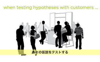when testing hypotheses with customers …
各々の仮説をテストする
 