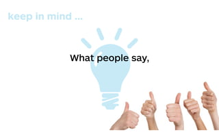 What people say,
keep in mind …
 