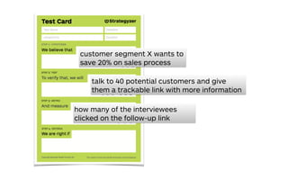 customer segment X wants to
save 20% on sales process
how many of the interviewees
clicked on the follow-up link
talk to 40 potential customers and give
them a trackable link with more information
 