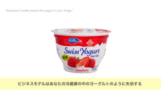 ビジネスモデルはあなたの冷蔵庫の中のヨーグルトのように失効する
“ Business models expire like yogurt in your fridge “
 