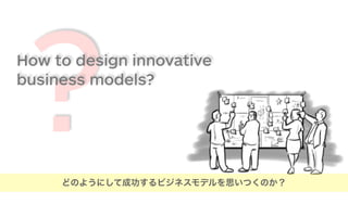 ?How to design innovative
business models?
どのようにして成功するビジネスモデルを思いつくのか？
 