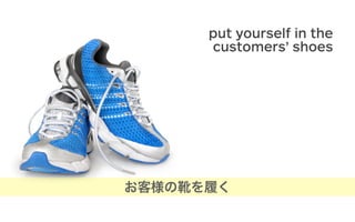 put yourself in the
customers’ shoes
お客様の靴を履く
 