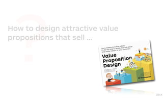 ?How to design attractive value
propositions that sell …
2014
 