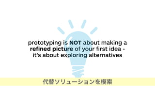 prototyping is NOT about making a
reﬁned picture of your ﬁrst idea -
it’s about exploring alternatives
代替ソリューションを模索
 