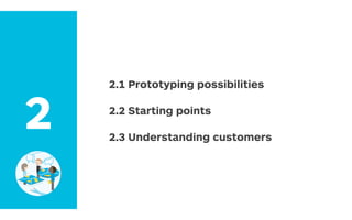 2.1 Prototyping possibilities
2.2 Starting points
2.3 Understanding customers
2
 