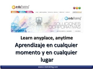 Learn anyplace, anytime
Aprendizaje en cualquier
momento y en cualquier
lugar