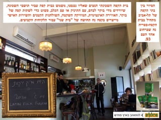 הסיור בין בתי הקפה של תל - אביב  מתחיל בבית הקפה - ספריה נח שברחוב אחד העם  93. בית הקפה השכונתי הנעים שאליו נכנסנו ,  משמש כבית קפה עבור תושבי השכונה ,  שיורדים מדי בוקר לבדם ,  עם התינוק או עם הכלב ,  פשוט כדי לשתות קפה של בוקר .  האווירה האינטימית ,  המוזיקה השקטה ,  השולחנות הקטנים והשירות האישי מייצרים בקפה נח תחושה של  " בית שני "  עבור הלקוחות הקבועים .  