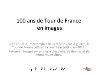 100 ans de Tour de France100 ans de Tour de France
en imagesen images
Créé en 1903, interrompu à deux reprises par la guerre, le
Tour de France célèbre sa centième édition en 2013.
Retour en images sur un siècle d'exploits, de drames et de
moments insolites.
 