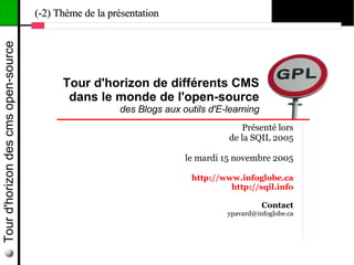 Tour d'horizon des cms open-source   (-2) Thème de la présentation




                                           Tour d'horizon de différents CMS
                                            dans le monde de l'open-source
                                                        des Blogs aux outils d'E-learning
                                                                                    Présenté lors
                                                                                 de la SQIL 2005

                                                                       le mardi 15 novembre 2005

                                                                        http://www.infoglobe.ca
                                                                                 http://sqil.info

                                                                                            Contact
                                                                                 ypavard@infoglobe.ca
 