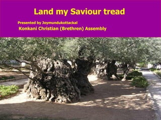 Land my Saviour tread Presented by Joymundukottackal   Konkani Christian (Brethren) Assembly 