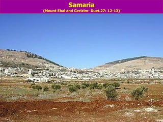 Samaria (Mount Ebal and Gerizim- Duet.27: 12-13) 