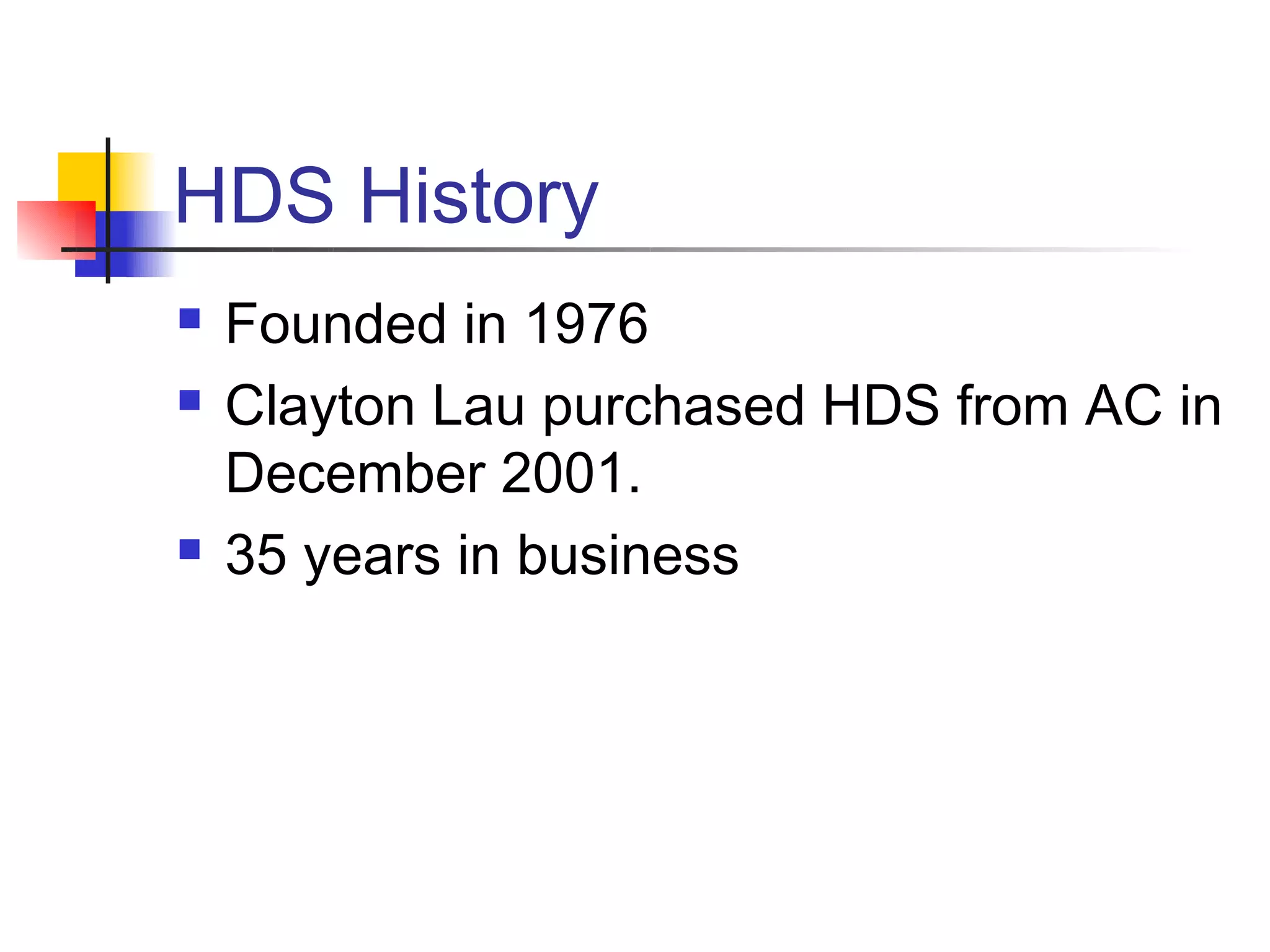 HDS History
   Founded in 1976
   Clayton Lau purchased HDS from AC in
    December 2001.
   35 years in business
 