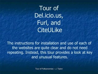 Tour of  Del.icio.us,  Furl, and  CiteULike The instructions for installation and use of each of  the websites are quite clear and do not need repeating. Instead, this tour provides a look at key and unusual features. 
