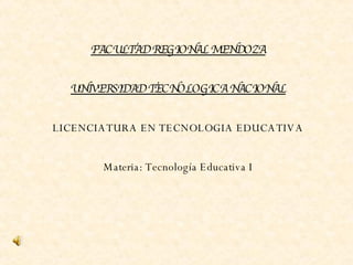 FACULTAD REGIONAL MENDOZA UNIVERSIDAD TECNOLOGICA NACIONAL LICENCIATURA EN TECNOLOGIA EDUCATIVA Materia: Tecnología Educativa I 