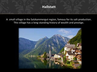 Hallstatt
A small village in the Salzkammergut region, famous for its salt production.
This village has a long-standing history of wealth and prestige.
 