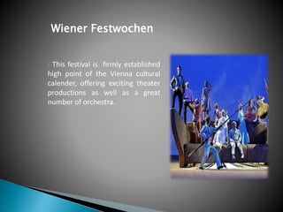 Wiener Festwochen
 This festival is firmly established
high point of the Vienna cultural
calender, offering exciting theater
productions as well as a great
number of orchestra.
 