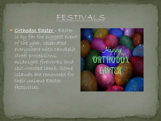 Orthodox Easter - Easter
is by far the biggest event
of the year, celebrated
everywhere with candlelit
street processions,
midnight fireworks and
spit-roasted lamb. Some
islands are renowned for
their unique Easter
festivities.
 