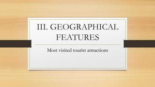 III. GEOGRAPHICAL
FEATURES
Most visited tourist attractions
 