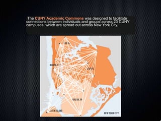 The CUNY Academic Commons was designed to facilitate
connections between individuals and groups across 23 CUNY
campuses, which are spread out across New York City.
 