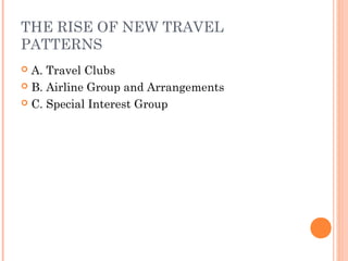 THE RISE OF NEW TRAVEL
PATTERNS
 A. Travel Clubs
 B. Airline Group and Arrangements
 C. Special Interest Group
 