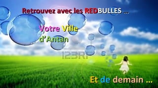 Retrouvez avec lesRetrouvez avec les REDREDBULLESBULLES ……
EtEt dede demaindemain ……
VotreVotre VilleVille
d’Antand’Antan
 