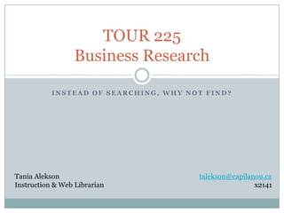 TOUR 225
                  Business Research

           INSTEAD OF SEARCHING, WHY NOT FIND?




Tania Alekson                          talekson@capilanou.ca
Instruction & Web Librarian                            x2141
 