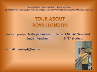 ДЕПАРТАМЕНТ ОБРАЗОВАНИЯ ГОРОДА МОСКВЫ
ГОСУДАРСТВЕННОЕ БЮДЖЕТНОЕ ОБРАЗОВАТЕЛЬНОЕ УЧРЕЖДЕНИЕ ЛИЦЕЙ Г. МОСКВЫ № 1158




Project supervisor: Natalya Panova         Author: Mikhail Zhovniruk
                  English teacher                 6 “E” student


e-mail: bemby4@mail.ru
 