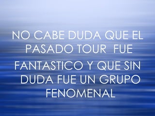 NO CABE DUDA QUE EL PASADO TOUR  FUE  FANTASTICO Y QUE SIN DUDA FUE UN GRUPO FENOMENAL 