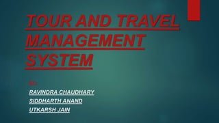TOUR AND TRAVEL
MANAGEMENT
SYSTEM
BY:-
RAVINDRA CHAUDHARY
SIDDHARTH ANAND
UTKARSH JAIN
 