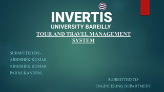 TOUR AND TRAVEL MANAGEMENT
SYSTEM
SUBMITTED BY-
ABHISHEK KUMAR
ABHISHEK KUMAR
PARAS KANDPAL
SUBMITTED TO-
ENGINEERING DEPARTMENT
 