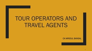 TOUR OPERATORS AND
TRAVEL AGENTS
CA MRIDUL BANSAL
1
 