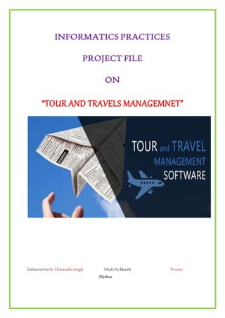 INFORMATICS PRACTICES
PROJECT FILE
ON
“TOUR AND TRAVELS MANAGEMNET”
Submitedto:Sir HimanshuSingh MadeBy:Harsh Verma
Mathur
 