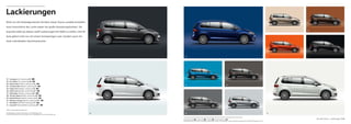 01 03
04
08
05
10
06
09
07
11
02 12
49Der neue Touran – LackierungenSerienausstattung S Comfortline C Highline H Sonderausstattung SO
Kraftstoffverbrauch in l/100 km: kombiniert zwischen 5,8 und 4,2, CO₂-Emissionen in g/km: kombiniert zwischen 135 und 109, Effizienzklassen: B–A+.
Lackierungen
01 Uranograu Uni-Lackierung 5K S
02 Pure White Uni-Lackierung 0Q SO
03 Atlantic Blue Metallic-Lackierung H7 SO
04 Carribean Blue Metallic-Lackierung F9 SO
05 Pepper Grey Metallic-Lackierung U5 SO
06 Indium Grau Metallic-Lackierung X3* SO
07 Reflexsilber Metallic-Lackierung 8E SO
08 Titanium Beige Metallic-Lackierung 0N SO
09 Nutshell Brown Metallic-Lackierung U3 SO
10 Habanero Orange Metallic-Lackierung V9* SO
11 Deep Black Perleffekt-Lackierung 2T SO
12 Oryxweiß Perlmutteffekt-Lackierung 0R* SO
*Setzt zu einem späteren Zeitpunkt ein.
Die Abbildungen auf diesen Seiten können nur Anhaltspunkte sein.
Die Druckfarben können die Lackierungen nicht so wiedergeben, wie sie in Wirklichkeit sind.
Nicht nur die Sitzanlage können Sie beim neuen Touran variabel einstellen.
Auch hinsichtlich der Lacke haben Sie große Gestaltungsfreiheit. Sie
brauchen bloß aus diesen zwölf Lackierungen Ihre Wahl zu treffen. Und Ihr
Auto glänzt nicht nur mit einem hochwertigen Lack. Sondern auch mit
einer individuellen Geschmacksnote.
 