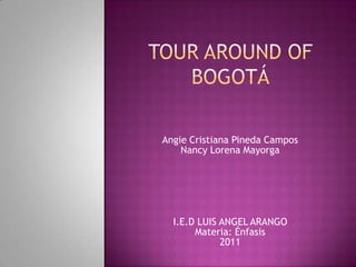 tour around of Bogotá Angie Cristiana Pineda Campos  Nancy Lorena Mayorga I.E.D LUIS ANGEL ARANGO Materia: Énfasis  2011 