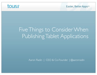 Five Things to Consider When
 Publishing Tablet Applications


    Aaron Radin | CEO & Co-Founder | @aaronradin
 