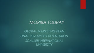 MORIBA TOURAY
GLOBAL MARKETING PLAN
FINAL RESEARCH PRESENTATION
SCHILLER INTERNATIONAL
UNIVERSITY
 