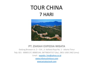 TOUR CHINA
7 HARI
PT. ZIARAH EXPEDIA WISATA
Gedung Binawan Lt. 2 – 314 , Jl. Kalibata Raya No. 1 - Jakarta Timur
Telp. 021 - 80885137, 80885144, 087788547317 (ika) , 0853 1083 2462 (ema)
Email : expedia_line@yahoo.co.id
www.infomuslimtours.com
www.wisataziarah.com
 