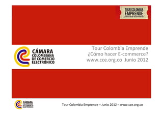 Tour	
  Colombia	
  Emprende	
  
                       ¿Cómo	
  hacer	
  E-­‐commerce?	
  
                       www.cce.org.co	
  	
  Junio	
  2012	
  




Tour	
  Colombia	
  Emprende	
  –	
  Junio	
  2012	
  –	
  www.cce.org.co	
  
 