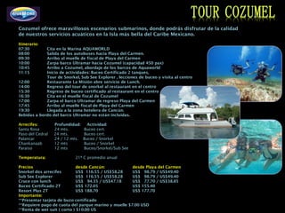 Cozumel ofrece maravillosos escenarios submarinos, donde podrás disfrutar de la calidad
de nuestros servicios acuáticos en la Isla más bella del Caribe Mexicano.

Itinerario:
07:30        Cita en la Marina AQUAWORLD
08:00        Salida de los autobuses hacia Playa del Carmen.
09:30        Arribo al muelle de fiscal de Playa del Carmen
10:00        Zarpa barco Ultramar hacia Cozumel (capacidad 450 pax)
10:45        Arribo a Cozumel, abordaje de los barcos de Aquaworld
11:15        Inicio de actividades: Buceo Certificado 2 tanques,
             Tour de Snorkel, Sub See Explorer , lecciones de buceo y visita al centro
12:00        Restaurante La Misión abre servicio de Lunch.
14:00        Regreso del tour de snorkel al restaurant en el centro
15:30        Regreso de buceo certificado al restaurant en el centro
16:30        Cita en el muelle fiscal de Cozumel
17:00        Zarpa el barco Ultramar de regreso Playa del Carmen
17:45        Arribo al muelle fiscal de Playa del Carmen
19:30        Llegada a la zona hotelera de Cancún.
Bebidas a bordo del barco Ultramar no están incluidas.

Arrecifes:        Profundidad:     Actividad:
Santa Rosa        24 mts.        Buceo cert.
Paso del Cedral   24 mts.        Buceo cert.
Palancar          24 / 12 mts.   Buceo / Snorkel
Chankanaab        12 mts         Buceo / Snorkel
Paraíso           12 mts         Buceo/Snorkel/Sub See

Temperatura:                21ª C promedio anual

Precios                       desde Cancún:           desde Playa del Carmen
Snorkel dos arrecifes         US$ 116.55 / US$58.28   US$ 98.79 / US$49.40
Sub See Explorer              US$ 116.55 / US$58.28   US$ 98.79 / US$49.40
Cruce con lunch               US$ 94.35 / US$47.18    US$ 77.70 / US$38.85
Buceo Certificado 2T          US$ 172.05              US$ 155.40
Resort Plus 2T                US$ 188.70              US$ 177.70
Importante:
**Presentar tarjeta de buzo certificado
**Requiere pago de cuota del parque marino y muelle $7.00 USD
**Renta de wet suit ( corto ) $10.00 US
 