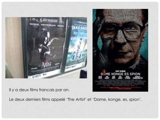 Il y a deux films francais par an.

Le deux derniers films appelé ‘The Artist’ et ‘Dame, konge, es, spion’.
 