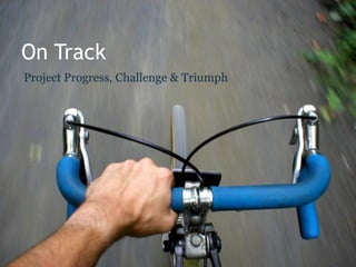 On Track Project Progress, Challenge & Triumph 