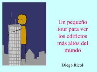 Un pequeño
tour para ver
los edificios
más altos del
   mundo

  Diego Ricol
 