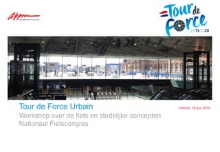 Tour de Force Urbain
Workshop over de fiets en stedelijke concepten
Nationaal Fietscongres
Utrecht, 18 juni 2015
 