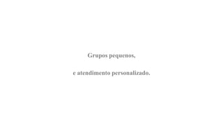 Grupos pequenos,

e atendimento personalizado.
 