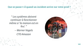 Que se passe-t-il quand un incident arrive sur votre prod ?
“ Les systèmes doivent
continuer à fonctionner
même si ʻla maison est en
feuʼ. ”
-- Werner Vogels
CTO Amazon
112
 