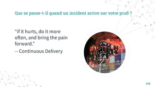 Que se passe-t-il quand un incident arrive sur votre prod ?
“if it hurts, do it more
often, and bring the pain
forward.”
-- Continuous Delivery
113
 